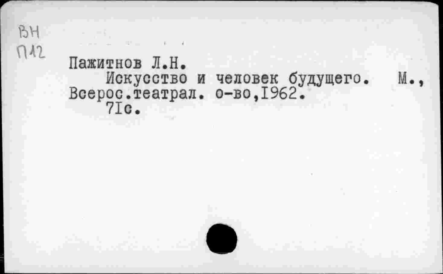 ﻿о дг
Пажитнов Л.Н.
Искусство и человек будущего. М., Всерос.театрал. о-во,1962.
71с.